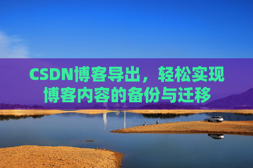 CSDN博客导出,轻松实现博客内容的备份与迁移 CSDN博客导出,轻松实现博客内容的备份与迁移
